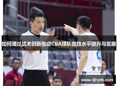 如何通过战术创新推动CBA球队竞技水平提升与发展 如何通过战术创新推动CBA球队竞技水平提升与发展