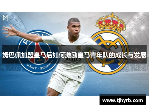 姆巴佩加盟皇马后如何激励皇马青年队的成长与发展 姆巴佩加盟皇马后如何激励皇马青年队的成长与发展