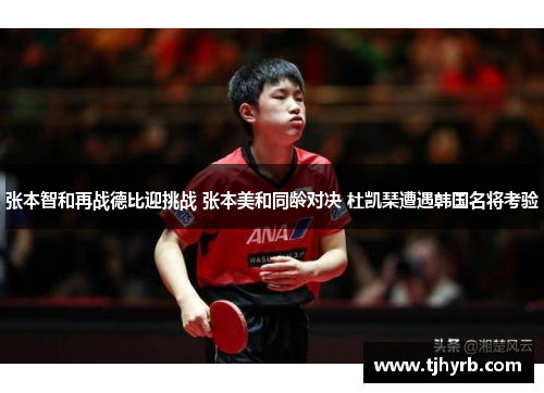 张本智和再战德比迎挑战 张本美和同龄对决 杜凯琹遭遇韩国名将考验