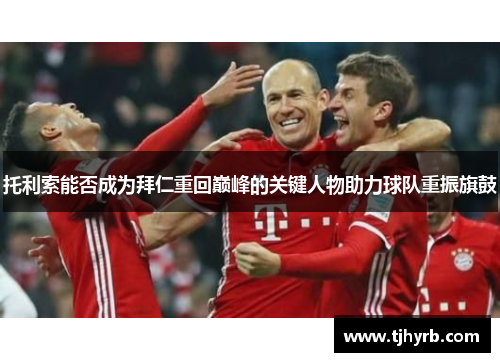 托利索能否成为拜仁重回巅峰的关键人物助力球队重振旗鼓