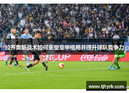 拉齐奥新战术如何重塑意甲格局并提升球队竞争力 拉齐奥新战术如何重塑意甲格局并提升球队竞争力