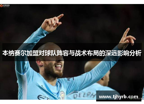 本纳赛尔加盟对球队阵容与战术布局的深远影响分析 本纳赛尔加盟对球队阵容与战术布局的深远影响分析