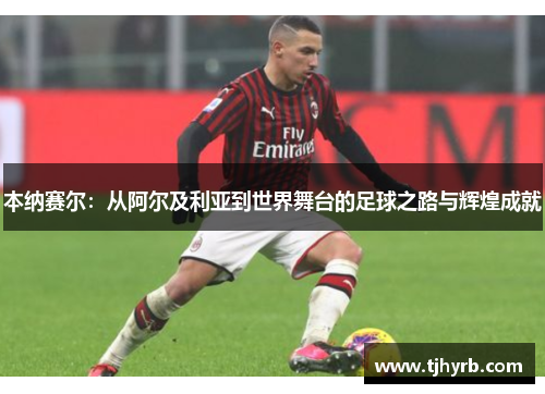 本纳赛尔:从阿尔及利亚到世界舞台的足球之路与辉煌成就 本纳赛尔:从阿尔及利亚到世界舞台的足球之路与辉煌成就