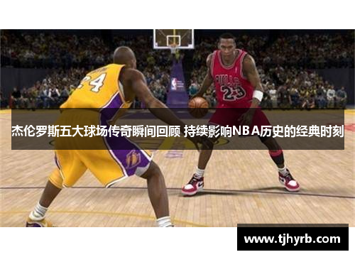 杰伦罗斯五大球场传奇瞬间回顾 持续影响NBA历史的经典时刻