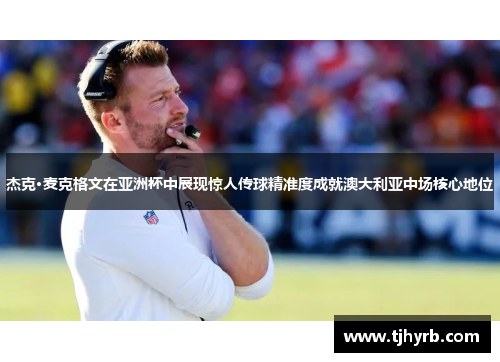 杰克·麦克格文在亚洲杯中展现惊人传球精准度成就澳大利亚中场核心地位