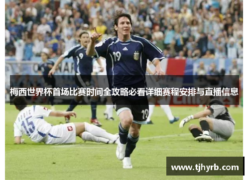 梅西世界杯首场比赛时间全攻略必看详细赛程安排与直播信息 梅西世界杯首场比赛时间全攻略必看详细赛程安排与直播信息